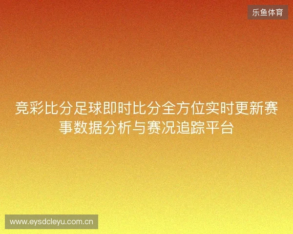 竞彩比分足球即时比分全方位实时更新赛事数据分析与赛况追踪平台
